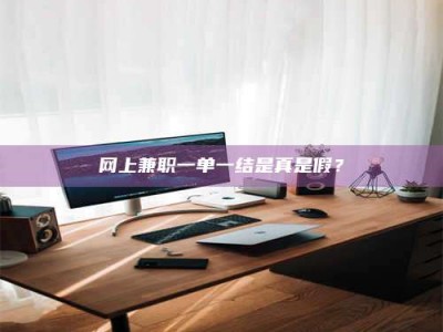 改则网上兼职一单一结是真是假？