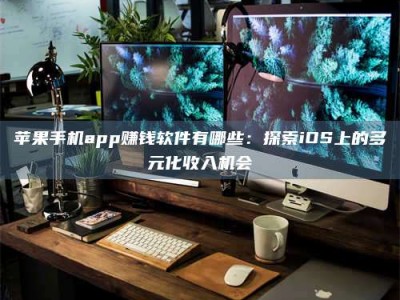 改则苹果手机app赚钱软件有哪些：探索iOS上的多元化收入机会