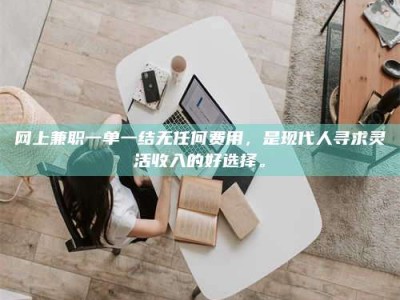 改则网上兼职一单一结无任何费用，是现代人寻求灵活收入的好选择。