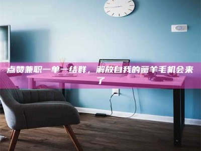 改则点赞兼职一单一结群，解放自我的薅羊毛机会来了