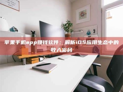 改则苹果手机app赚钱软件：解析iOS应用生态中的收入密码