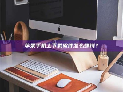 改则苹果手机上下载软件怎么赚钱？