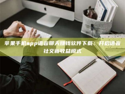 改则苹果手机app语音聊天赚钱软件下载：开启语音社交新收益模式