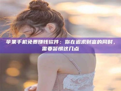 改则苹果手机免费赚钱软件：你在追求财富的同时，需要警惕这几点