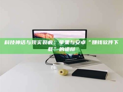 改则科技神话与现实裂痕：苹果与安卓“赚钱软件下载”的诡辩