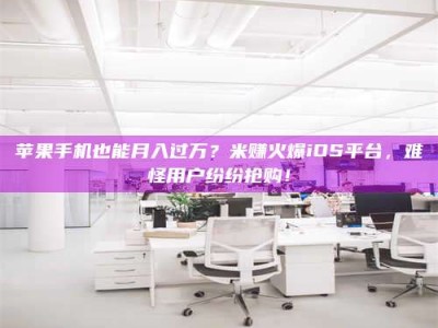 改则苹果手机也能月入过万？米赚火爆iOS平台，难怪用户纷纷抢购！