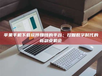 改则苹果手机下载软件赚钱的平台：挖掘数字时代的新副业机会