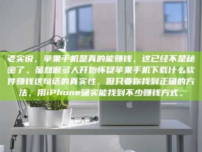 改则老实说，苹果手机是真的能赚钱，这已经不是秘密了。虽然很多人开始怀疑苹果手机下载什么软件赚钱这句话的真实性，但只要你找到正确的方法，用iPhone确实能找到不少赚钱方式。