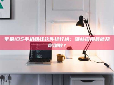 改则苹果iOS手机赚钱软件排行榜：哪些应用最能帮你增收？