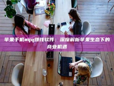 改则苹果手机aqq赚钱软件：深度解析苹果生态下的商业机遇