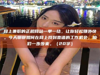 改则网上兼职的正规网站一单一结，让你轻松赚外快。今天聊聊如何在网上找到靠谱的工作机会，咱们一步步来。（20字）